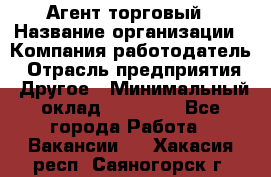 Агент торговый › Название организации ­ Компания-работодатель › Отрасль предприятия ­ Другое › Минимальный оклад ­ 35 000 - Все города Работа » Вакансии   . Хакасия респ.,Саяногорск г.